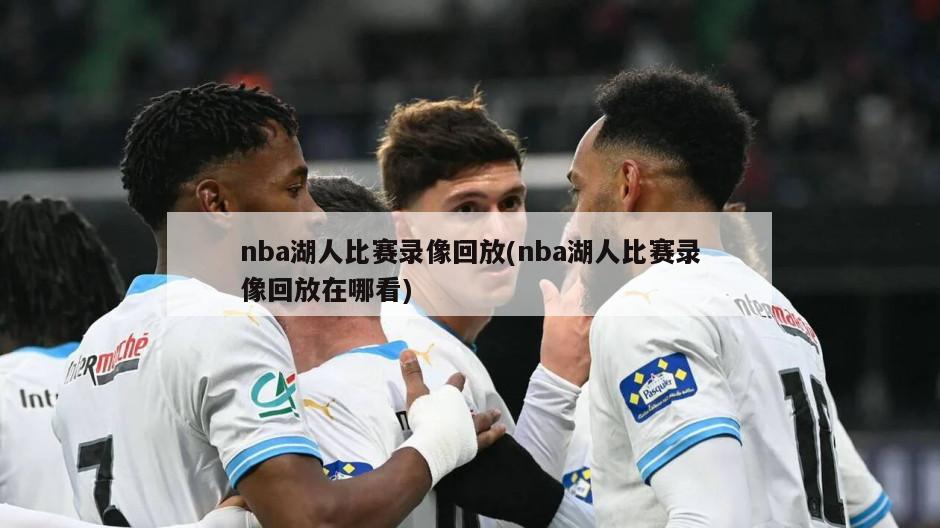 nba湖人比赛录像回放(nba湖人比赛录像回放在哪看)