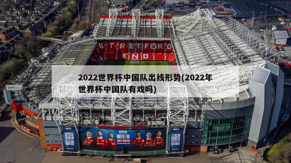 2022世界杯中国队出线形势(2022年世界杯中国队有戏吗)