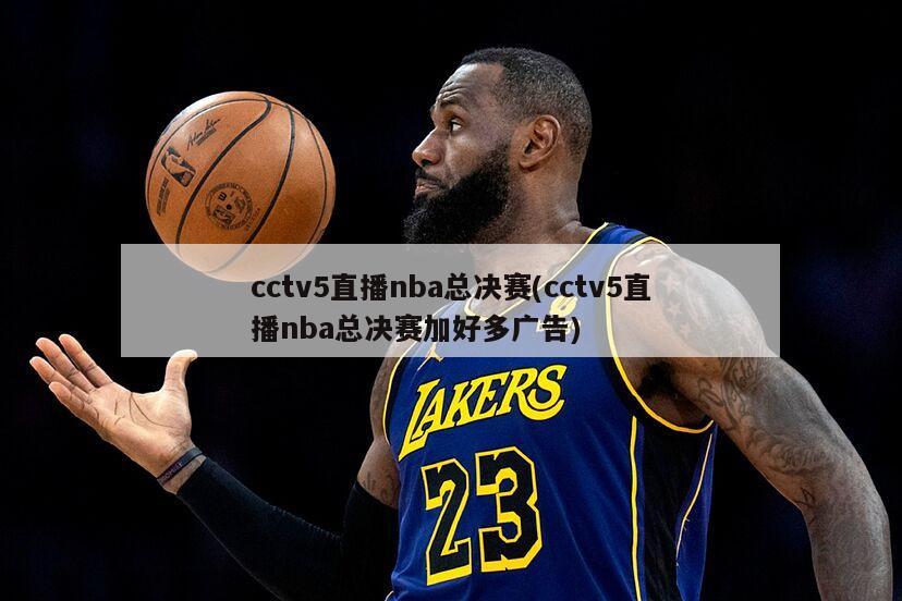 cctv5直播nba总决赛(cctv5直播nba总决赛加好多广告)