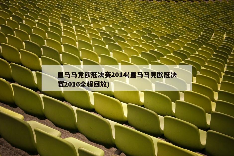 皇马马竞欧冠决赛2014(皇马马竞欧冠决赛2016全程回放)