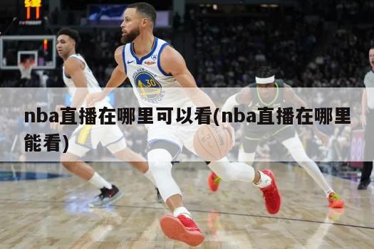 nba直播在哪里可以看(nba直播在哪里能看)