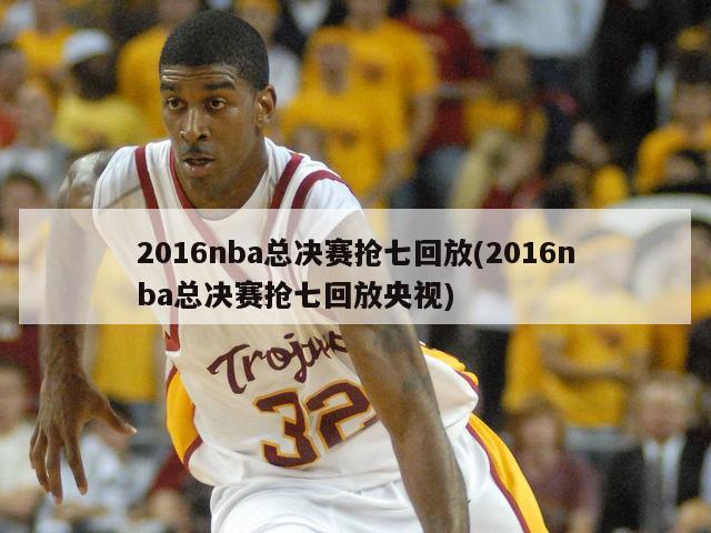 2016nba总决赛抢七回放(2016nba总决赛抢七回放央视)