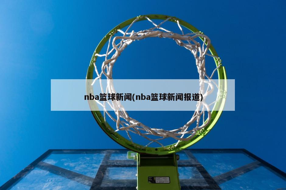 nba篮球新闻(nba篮球新闻报道)