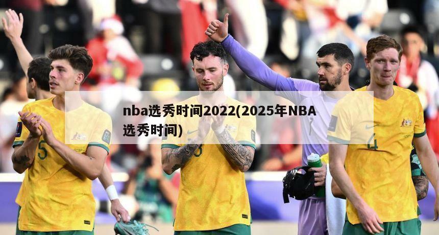 nba选秀时间2022(2025年NBA选秀时间)