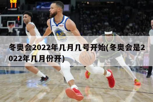 冬奥会2022年几月几号开始(冬奥会是2022年几月份开)