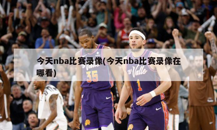 今天nba比赛录像(今天nba比赛录像在哪看)