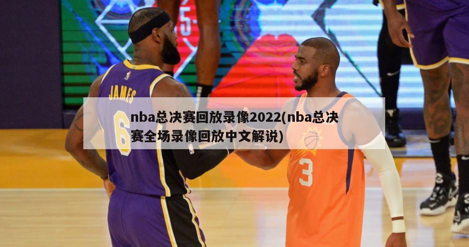 nba总决赛回放录像2022(nba总决赛全场录像回放中文解说)