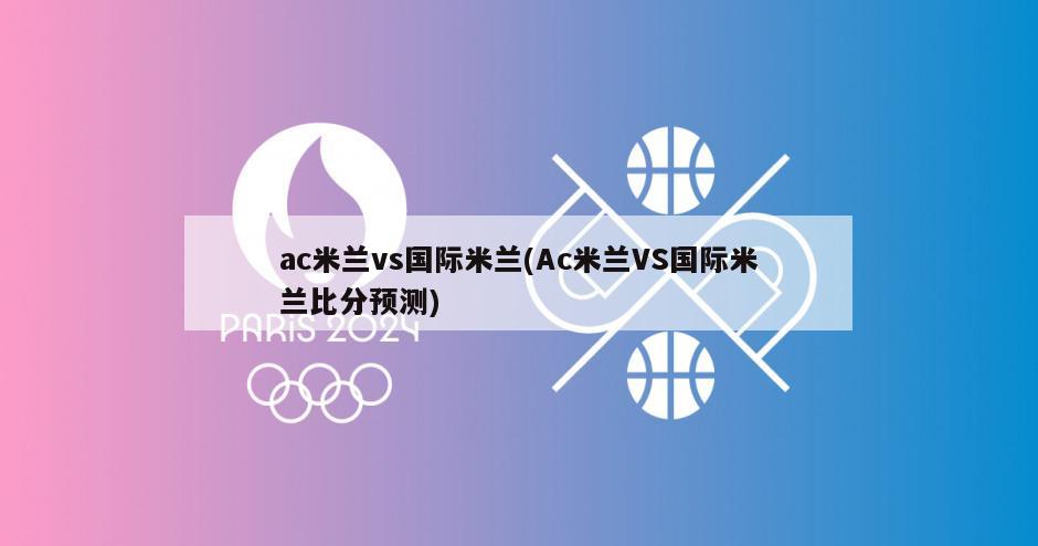 ac米兰vs国际米兰(Ac米兰VS国际米兰比分预测)