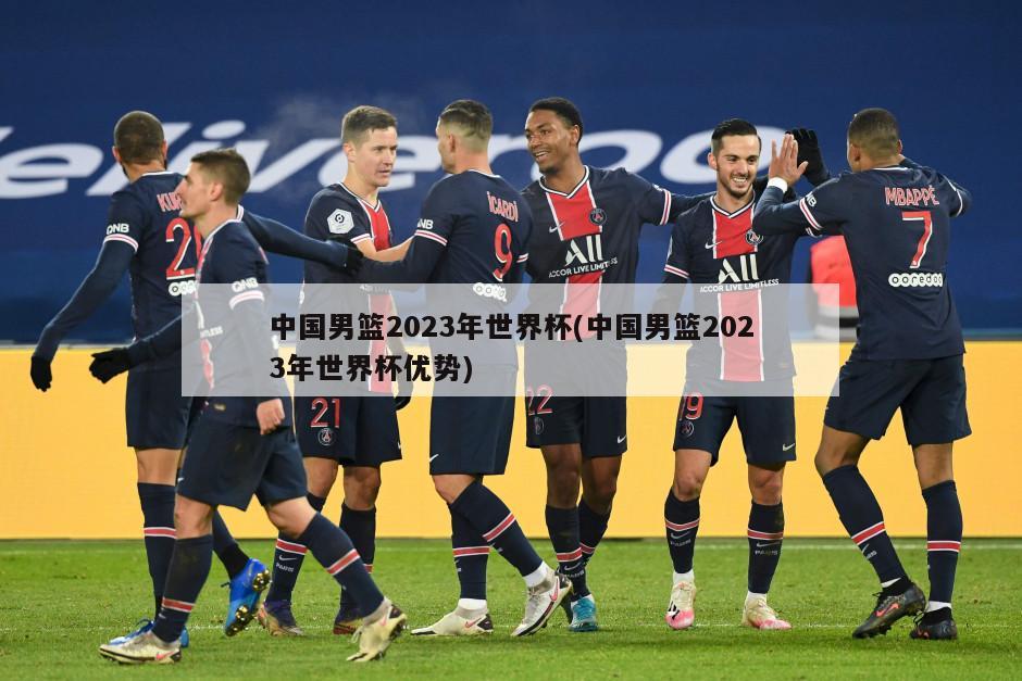 中国男篮2023年世界杯(中国男篮2023年世界杯优势)