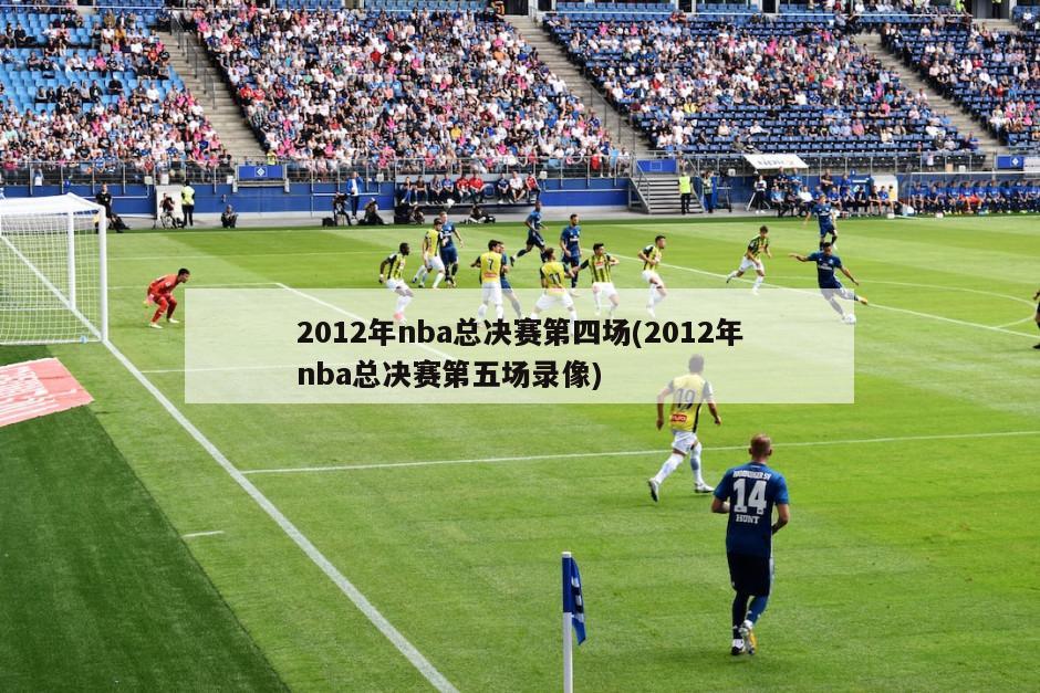 2012年nba总决赛第四场(2012年nba总决赛第五场录像)